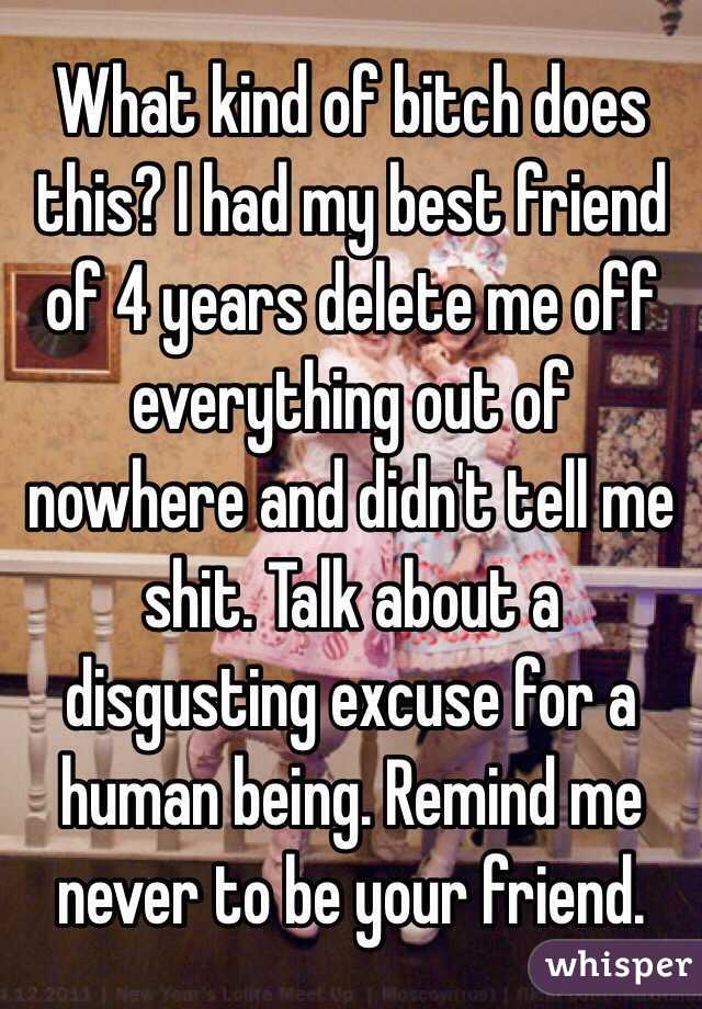 What kind of bitch does this? I had my best friend of 4 years delete me off everything out of nowhere and didn't tell me shit. Talk about a disgusting excuse for a human being. Remind me never to be your friend.