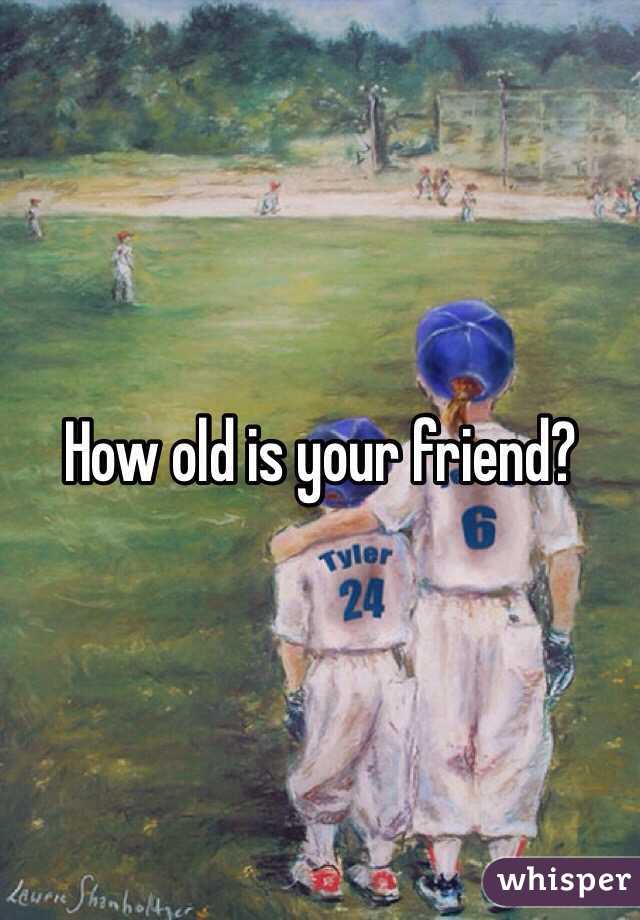 How old is your friend?