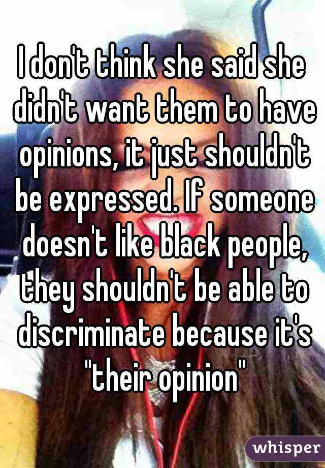 I don't think she said she didn't want them to have opinions, it just shouldn't be expressed. If someone doesn't like black people, they shouldn't be able to discriminate because it's "their opinion"