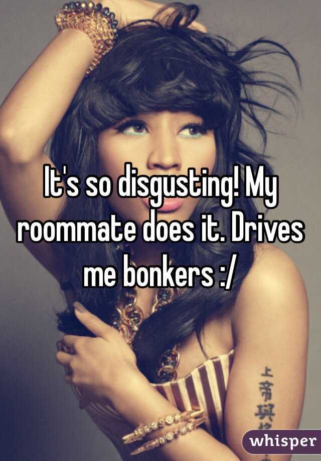 It's so disgusting! My roommate does it. Drives me bonkers :/