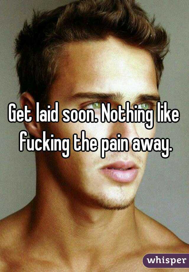 Get laid soon. Nothing like fucking the pain away.