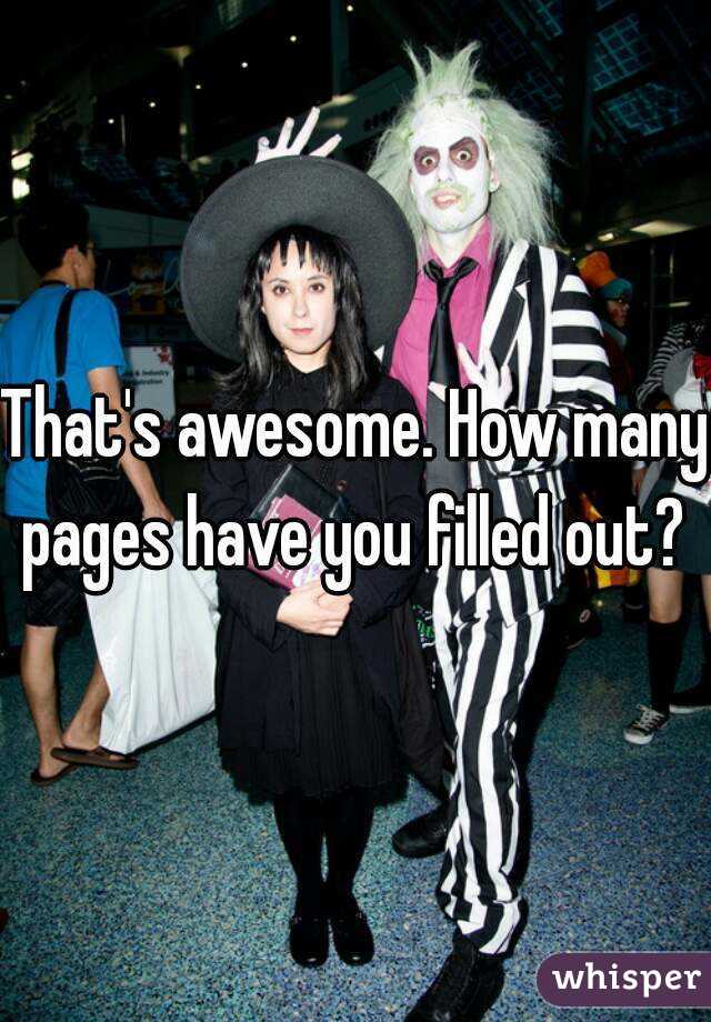 That's awesome. How many pages have you filled out? 