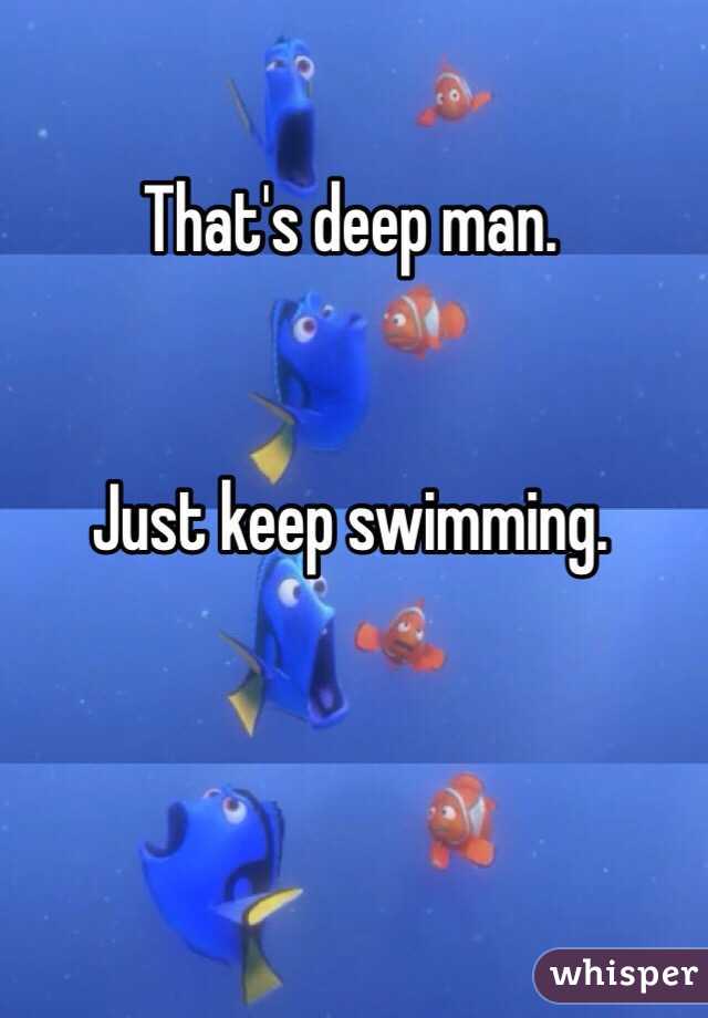 That's deep man.


Just keep swimming.
