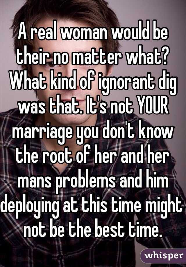 A real woman would be their no matter what? What kind of ignorant dig was that. It's not YOUR marriage you don't know the root of her and her mans problems and him deploying at this time might not be the best time. 