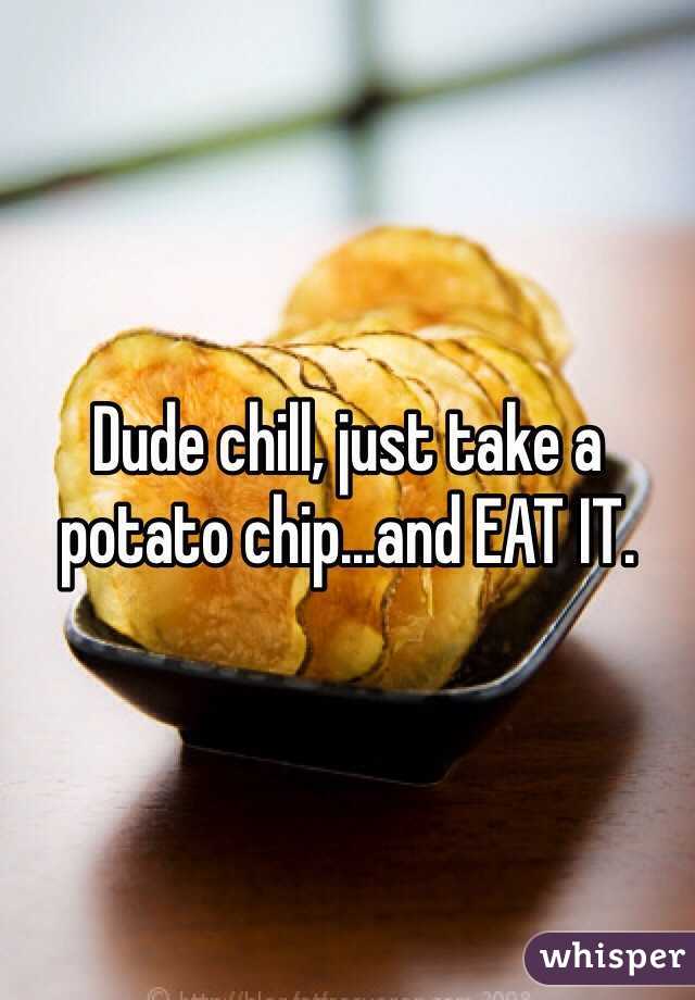 Dude chill, just take a potato chip...and EAT IT.