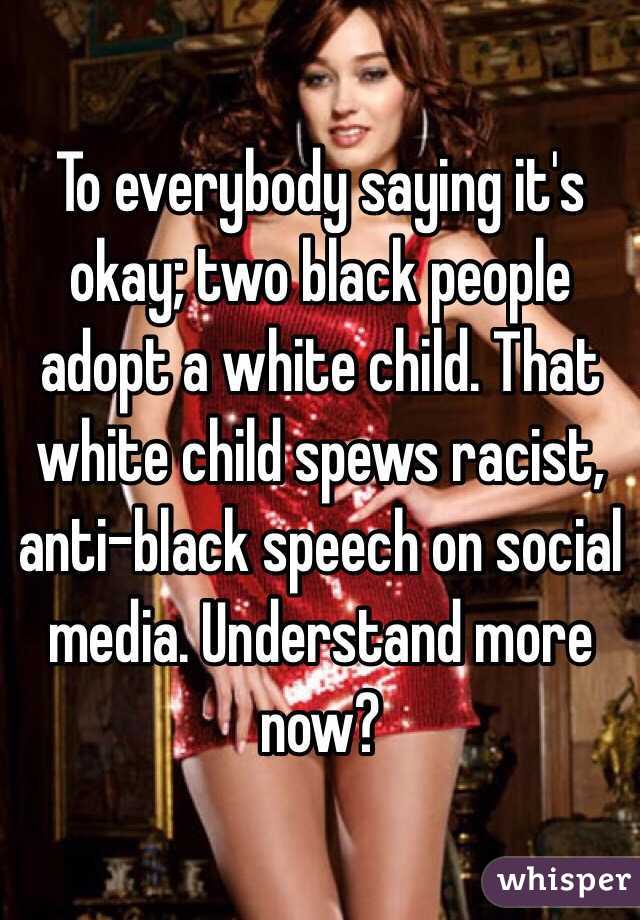 To everybody saying it's okay; two black people adopt a white child. That white child spews racist, anti-black speech on social media. Understand more now?