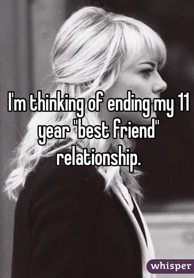 I'm thinking of ending my 11 year "best friend" relationship.