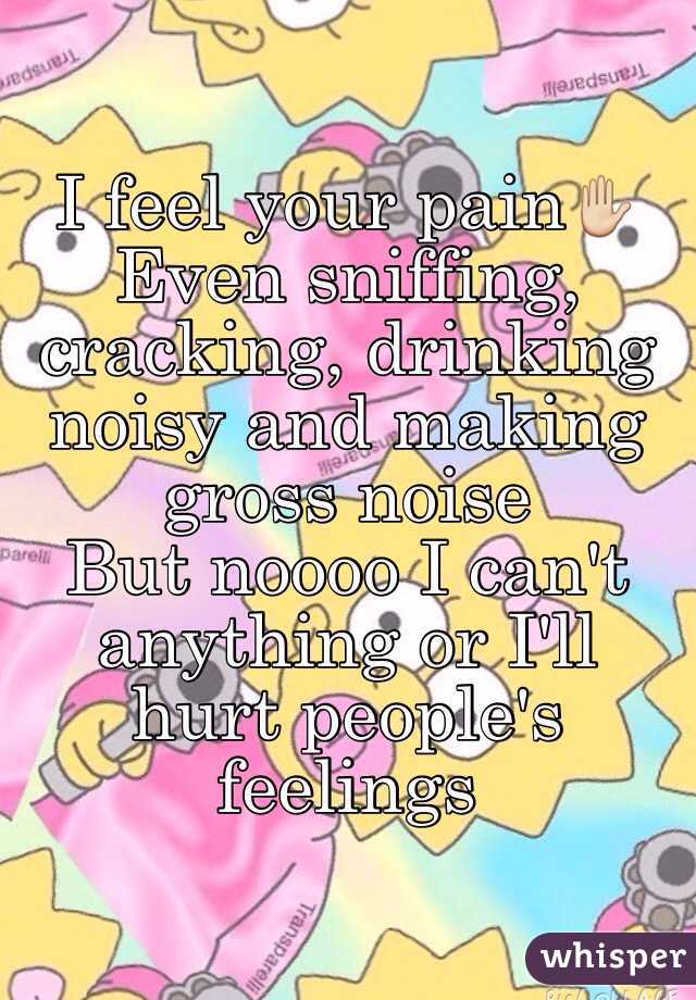 I feel your pain✋
Even sniffing, cracking, drinking noisy and making gross noise
But noooo I can't anything or I'll hurt people's feelings