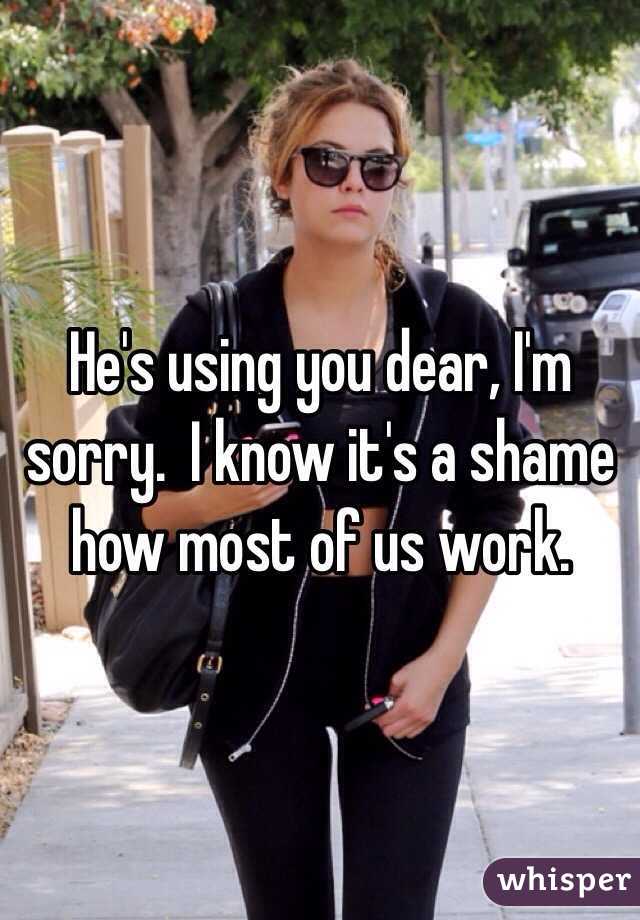 He's using you dear, I'm sorry.  I know it's a shame how most of us work.