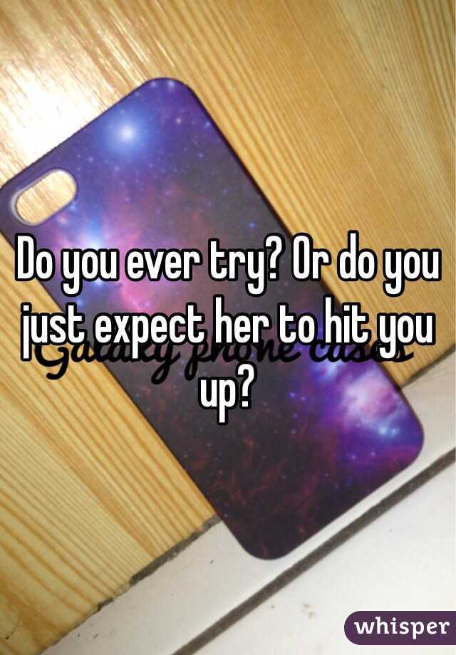 Do you ever try? Or do you just expect her to hit you up? 