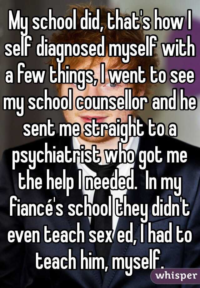 My school did, that's how I self diagnosed myself with a few things, I went to see my school counsellor and he sent me straight to a psychiatrist who got me the help I needed.  In my fiancé's school they didn't even teach sex ed, I had to teach him, myself. 