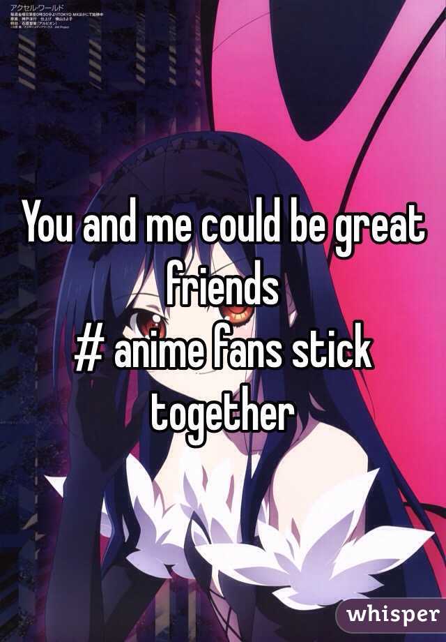 You and me could be great friends
# anime fans stick together