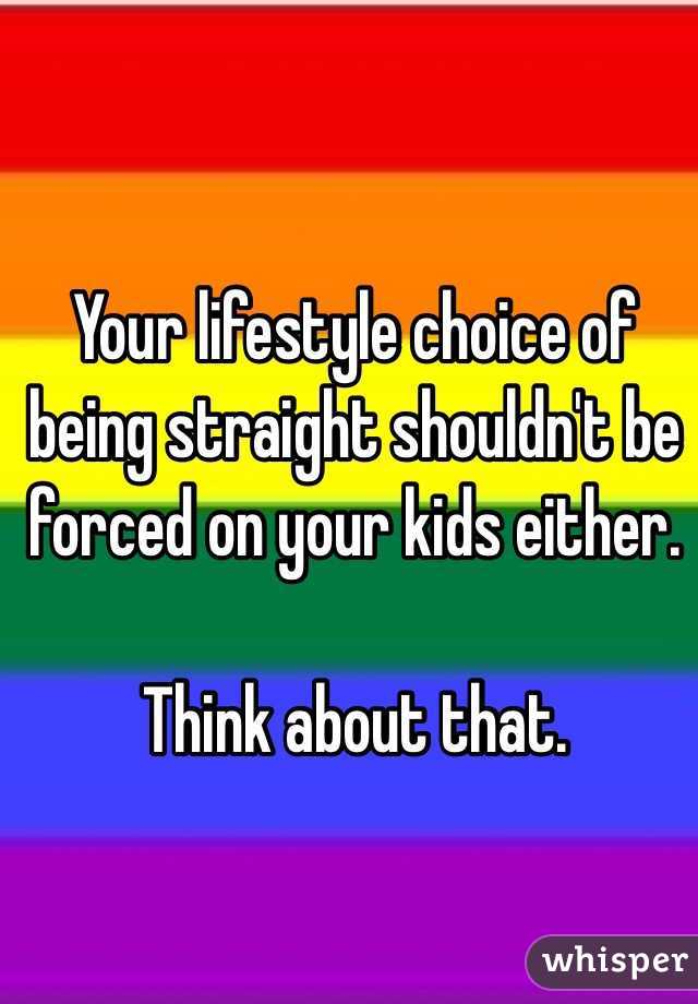 Your lifestyle choice of being straight shouldn't be forced on your kids either.

Think about that.
