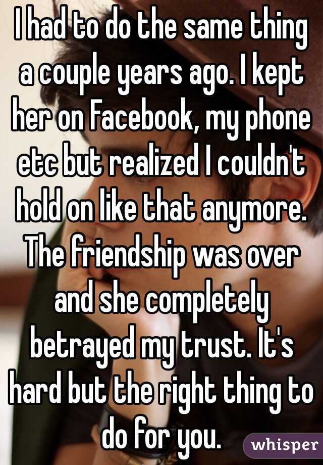I had to do the same thing a couple years ago. I kept her on Facebook, my phone etc but realized I couldn't hold on like that anymore. The friendship was over and she completely betrayed my trust. It's hard but the right thing to do for you.