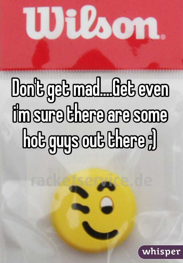 Don't get mad....Get even i'm sure there are some hot guys out there ;)