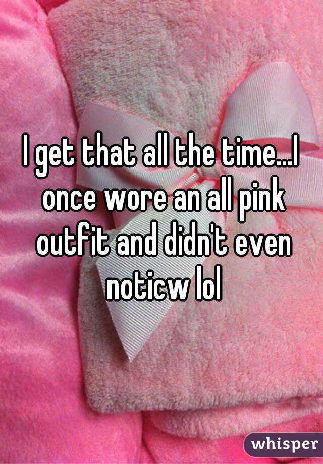 I get that all the time...I once wore an all pink outfit and didn't even noticw lol