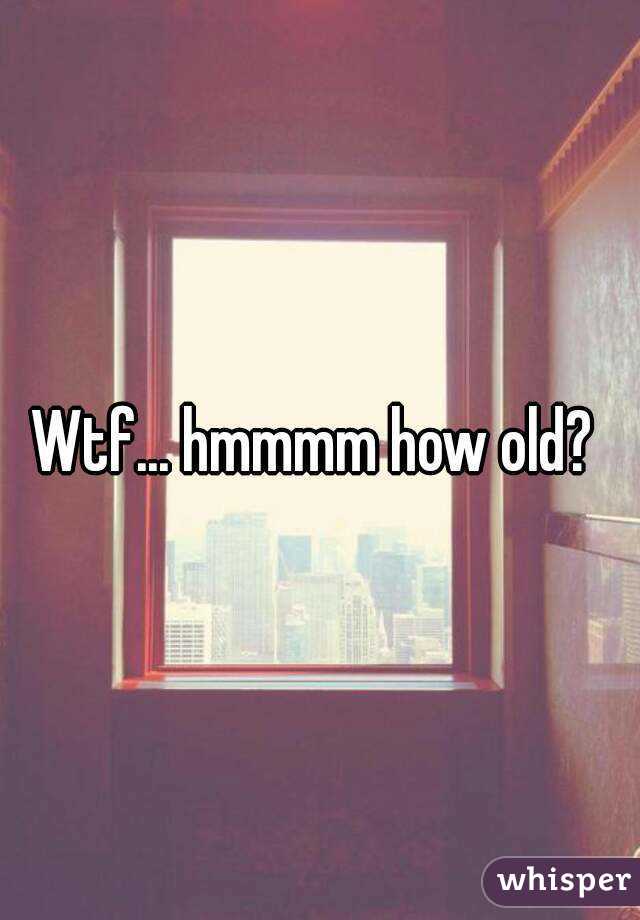 Wtf... hmmmm how old? 