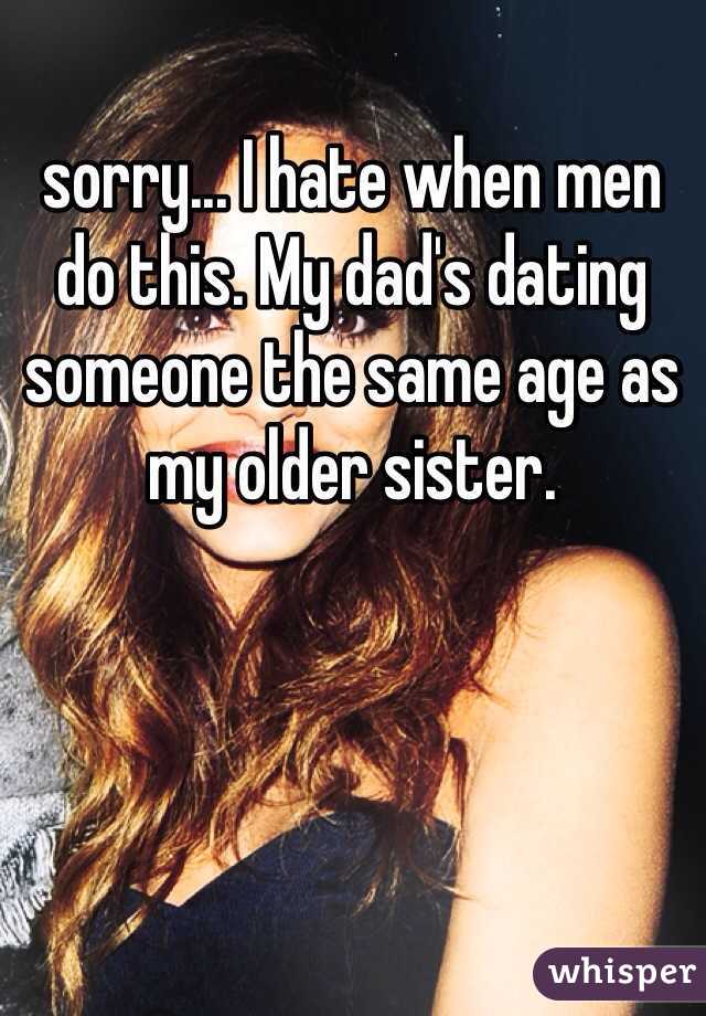 sorry... I hate when men do this. My dad's dating someone the same age as my older sister. 