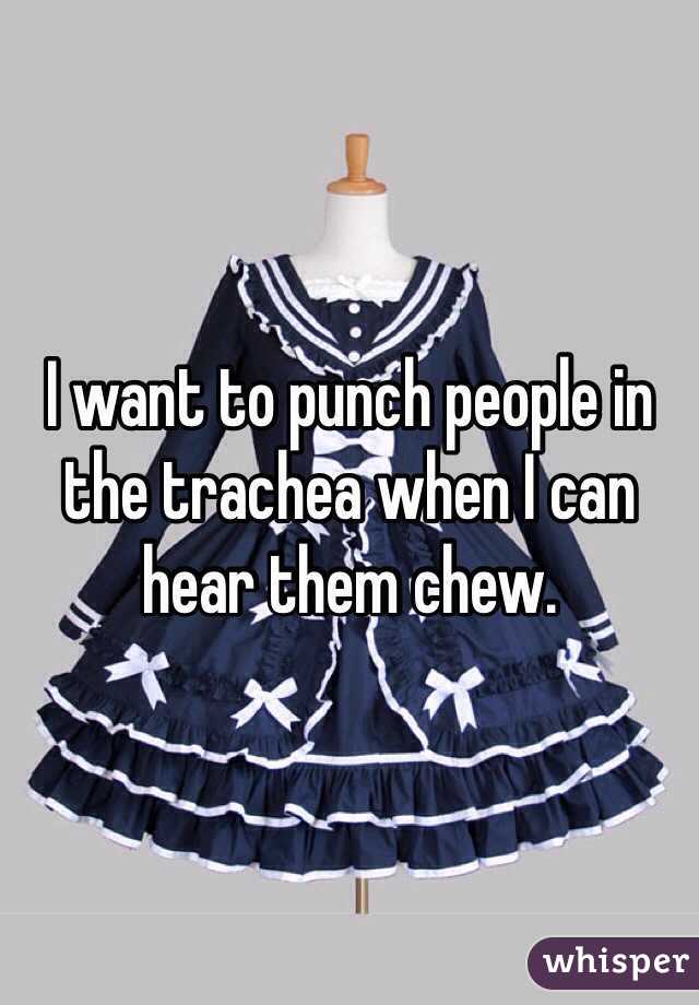 I want to punch people in the trachea when I can hear them chew. 