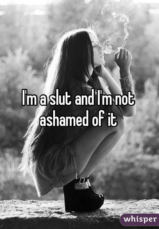 I'm a slut and I'm not ashamed of it
