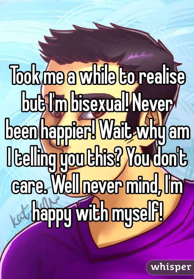Took me a while to realise but I'm bisexual! Never been happier! Wait why am I telling you this? You don't care. Well never mind, I'm happy with myself!