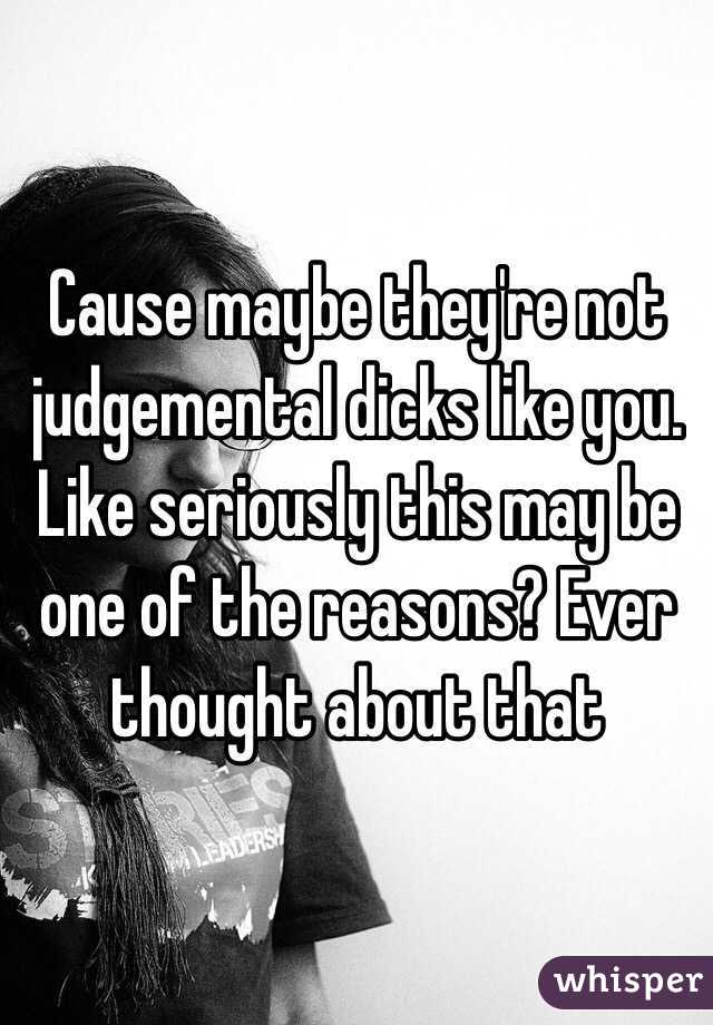 Cause maybe they're not judgemental dicks like you.
Like seriously this may be one of the reasons? Ever thought about that 