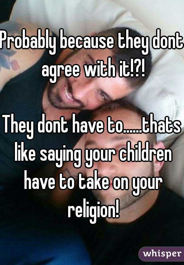 Probably because they dont agree with it!?!

They dont have to......thats like saying your children have to take on your religion!