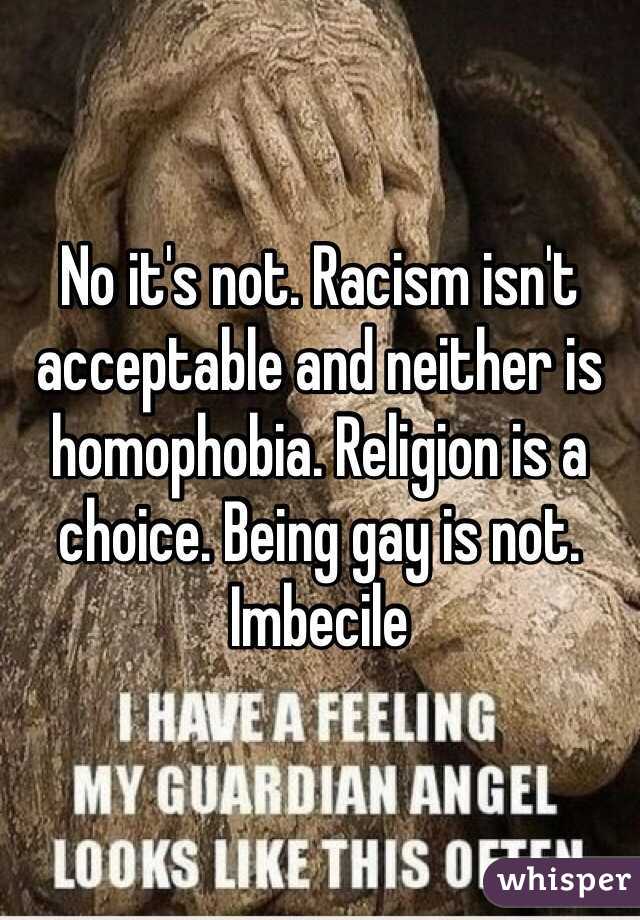 No it's not. Racism isn't acceptable and neither is homophobia. Religion is a choice. Being gay is not. Imbecile 