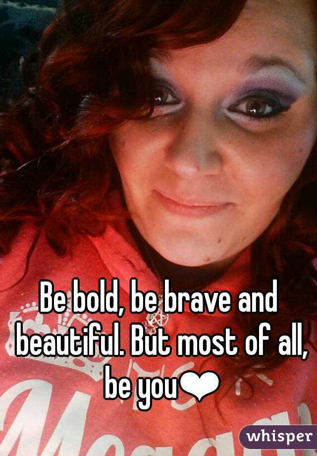 Be bold, be brave and beautiful. But most of all, be you❤
