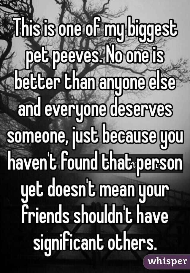 This is one of my biggest pet peeves. No one is better than anyone else and everyone deserves someone, just because you haven't found that person yet doesn't mean your friends shouldn't have significant others. 