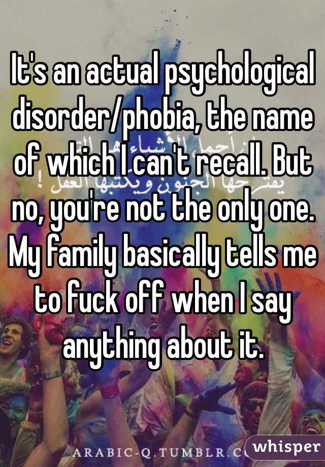 It's an actual psychological disorder/phobia, the name of which I can't recall. But no, you're not the only one. My family basically tells me to fuck off when I say anything about it. 