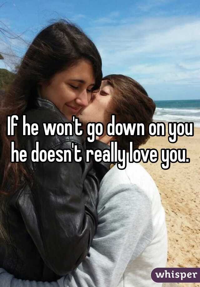If he won't go down on you he doesn't really love you. 