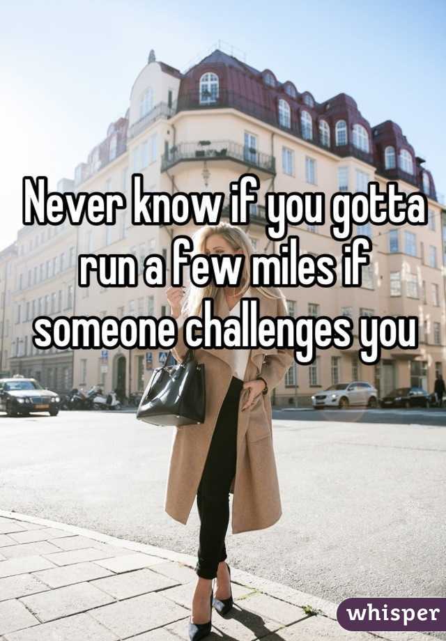 Never know if you gotta run a few miles if someone challenges you