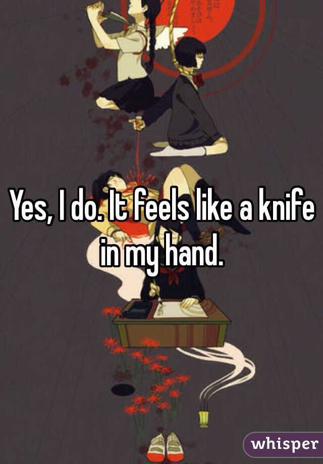 Yes, I do. It feels like a knife in my hand.
