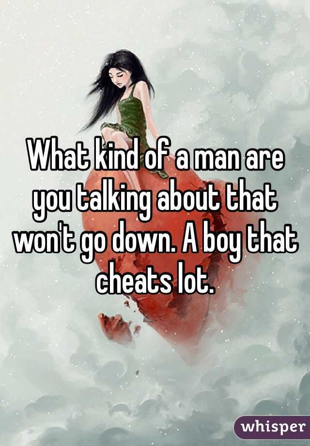 What kind of a man are you talking about that won't go down. A boy that cheats lot. 