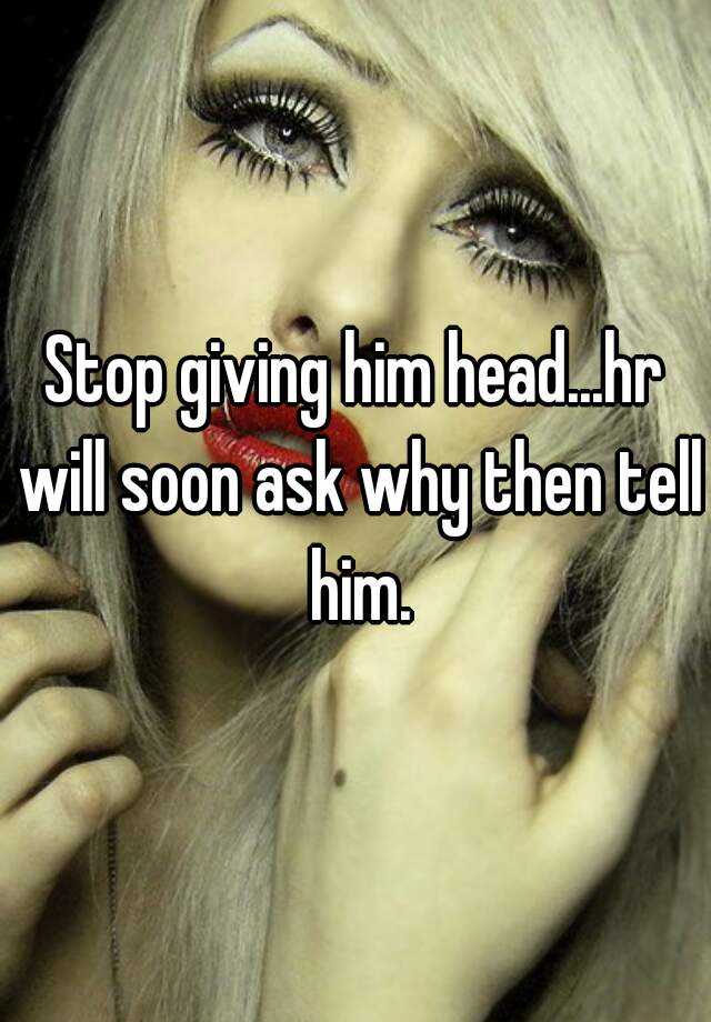 Stop Giving Him Headhr Will Soon Ask Why Then Tell Him