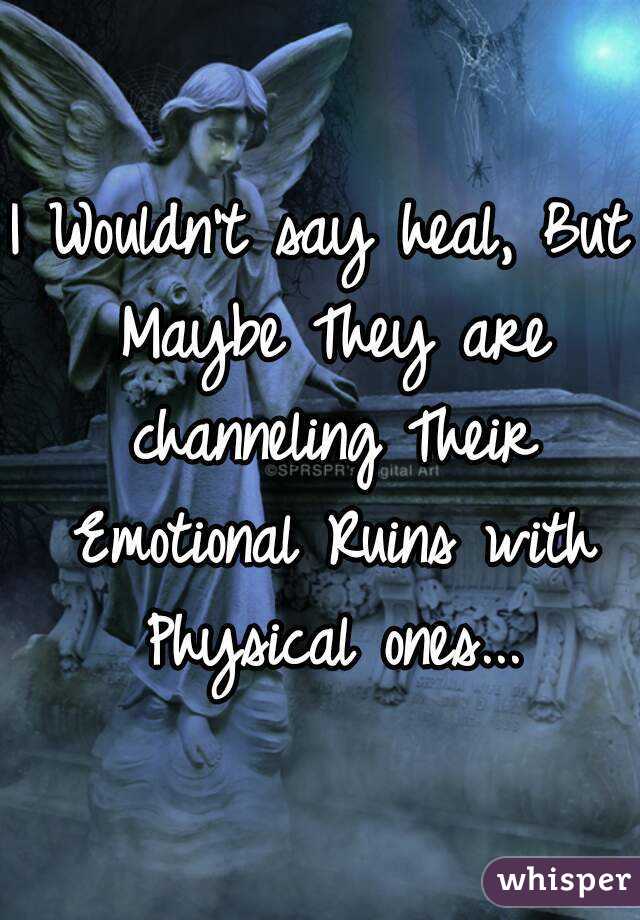 I Wouldn't say heal, But Maybe They are channeling Their Emotional Ruins with Physical ones...