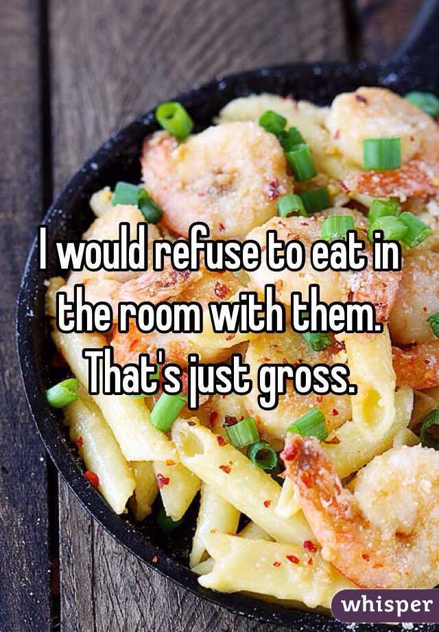 I would refuse to eat in the room with them. That's just gross.