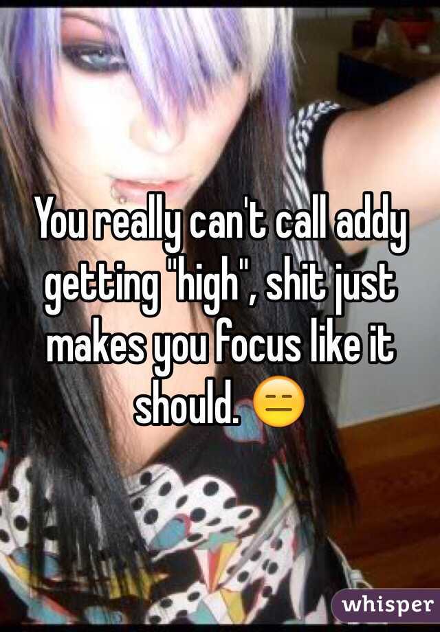 You really can't call addy getting "high", shit just makes you focus like it should. 😑