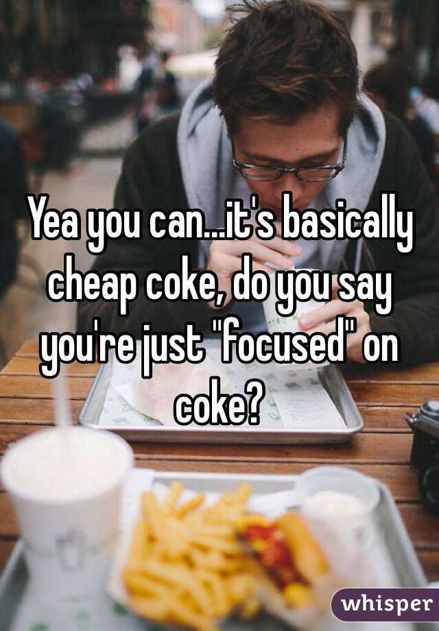 Yea you can...it's basically cheap coke, do you say you're just "focused" on coke?