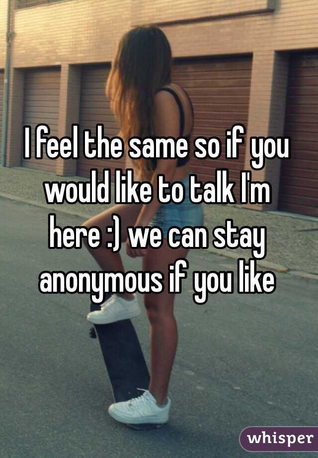 I feel the same so if you would like to talk I'm here :) we can stay anonymous if you like