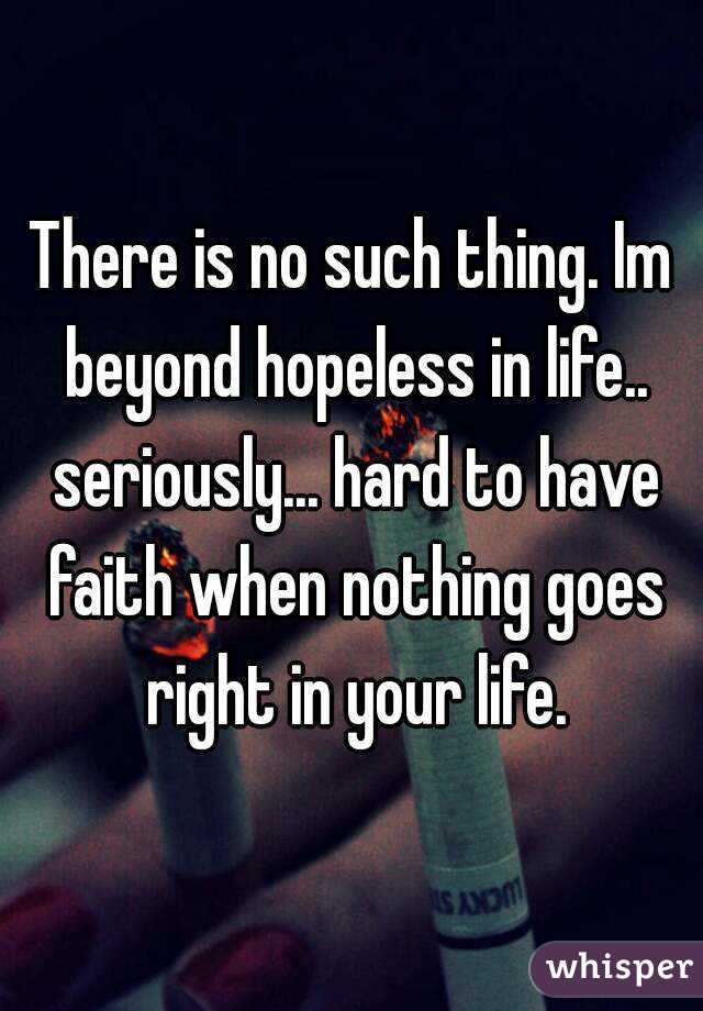There is no such thing. Im beyond hopeless in life.. seriously... hard to have faith when nothing goes right in your life.
