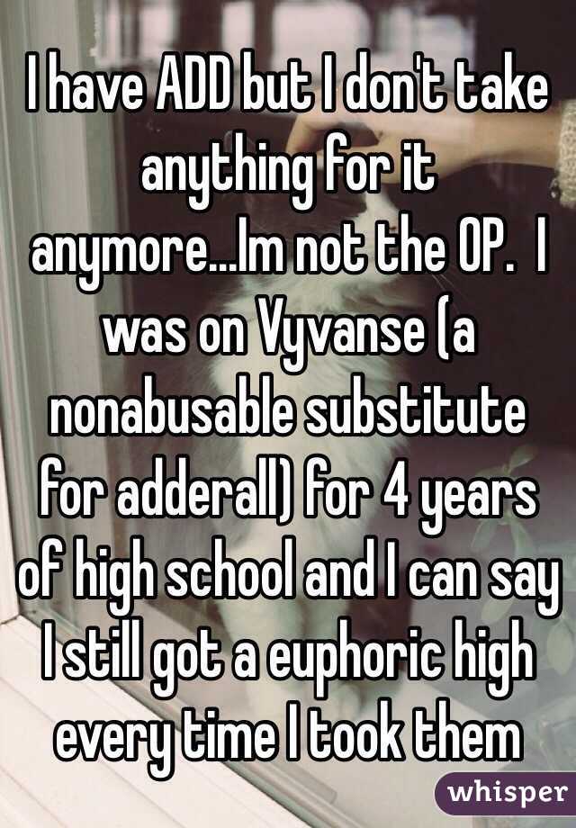 I have ADD but I don't take anything for it anymore...Im not the OP.  I was on Vyvanse (a nonabusable substitute for adderall) for 4 years of high school and I can say I still got a euphoric high every time I took them 
