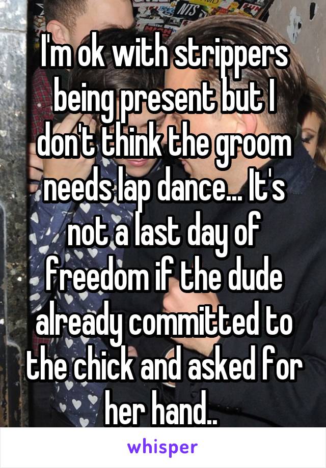 I'm ok with strippers being present but I don't think the groom needs lap dance... It's not a last day of freedom if the dude already committed to the chick and asked for her hand.. 