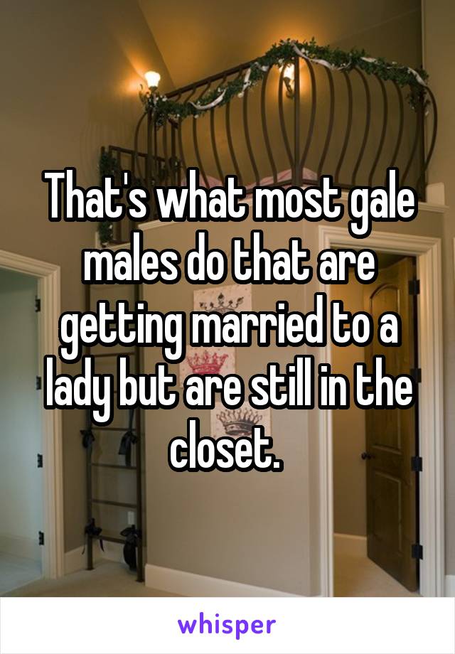 That's what most gale males do that are getting married to a lady but are still in the closet. 