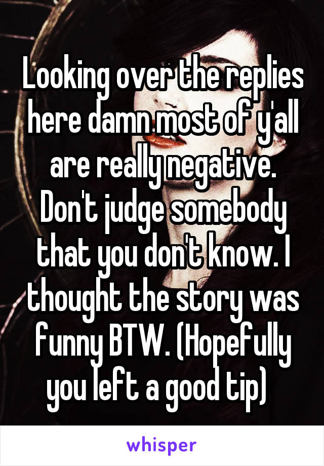 Looking over the replies here damn most of y'all are really negative. Don't judge somebody that you don't know. I thought the story was funny BTW. (Hopefully you left a good tip)  