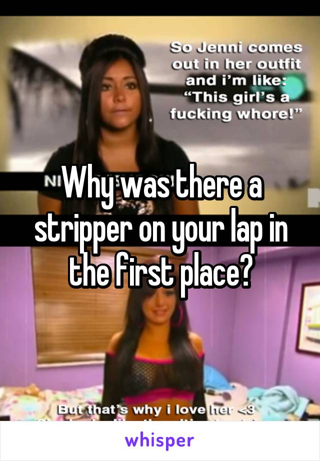 Why was there a stripper on your lap in the first place?