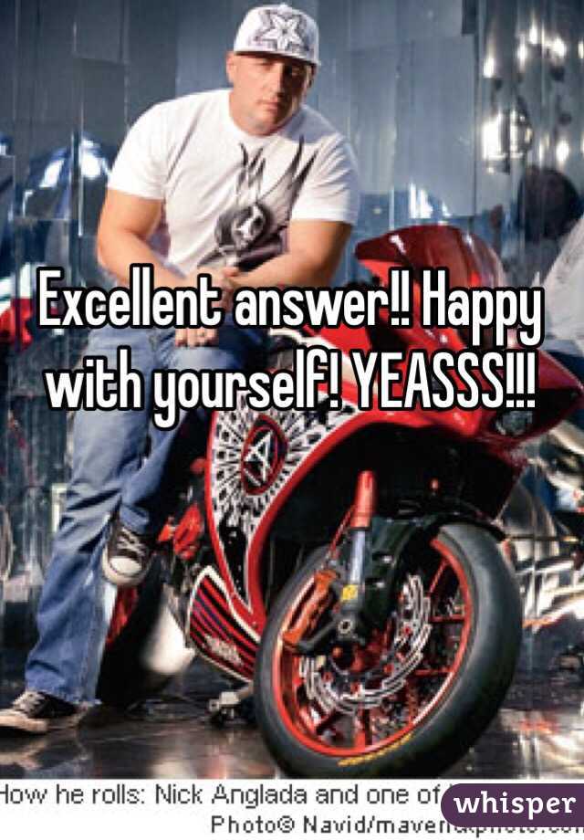 Excellent answer!! Happy with yourself! YEASSS!!!