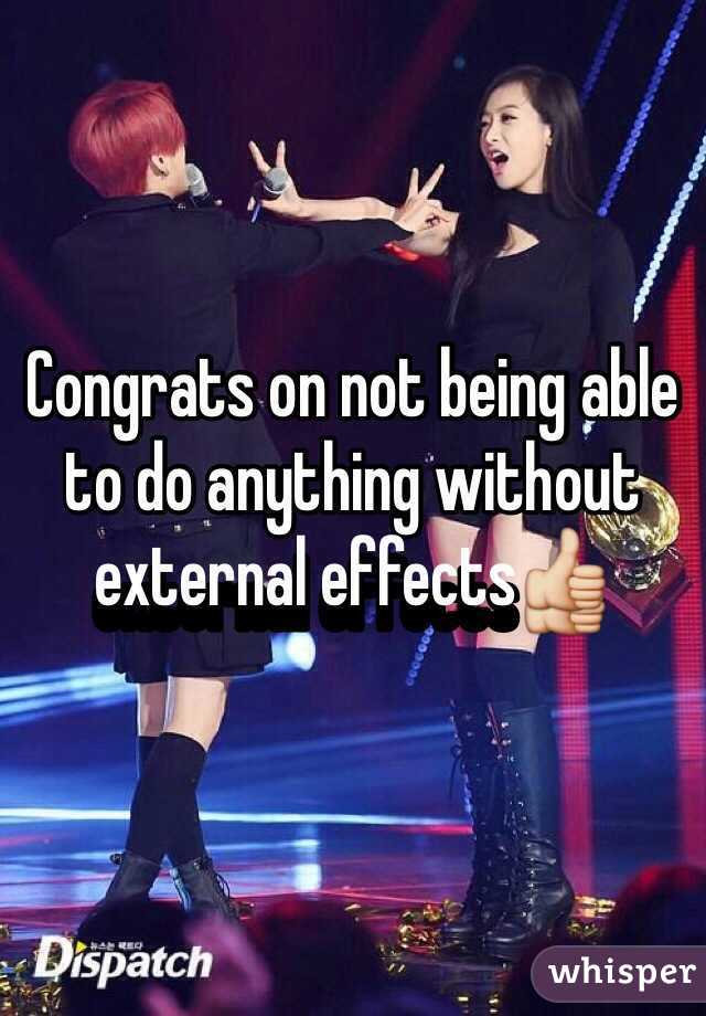 Congrats on not being able to do anything without external effects👍