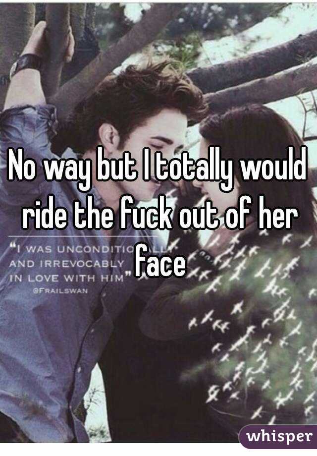 No way but I totally would ride the fuck out of her face